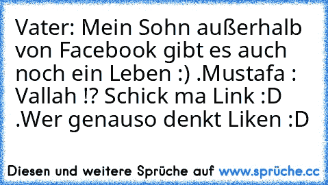 Vater: Mein Sohn außerhalb von Facebook gibt es auch noch ein Leben :) .
Mustafa : Vallah !? Schick ma Link :D .
Wer genauso denkt Liken :D