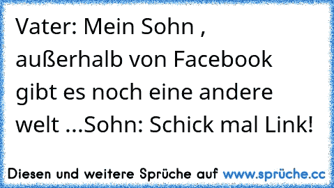 Vater: Mein Sohn , außerhalb von Facebook gibt es noch eine andere welt ...
Sohn: Schick mal Link!