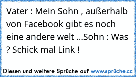 Vater : Mein Sohn , außerhalb von Facebook gibt es noch eine andere welt ...
Sohn : Was ? Schick mal Link !