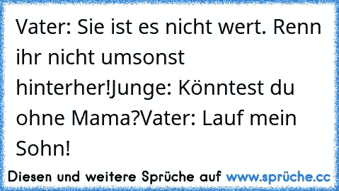 Vater: Sie ist es nicht wert. Renn ihr nicht umsonst hinterher!
Junge: Könntest du ohne Mama?
Vater: Lauf mein Sohn! ♥