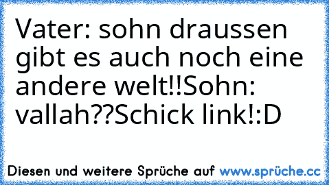 Vater: sohn draussen gibt es auch noch eine andere welt!!
Sohn: vallah??Schick link!:D