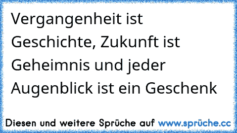 Vergangenheit ist Geschichte, Zukunft ist Geheimnis und jeder Augenblick ist ein Geschenk ♥