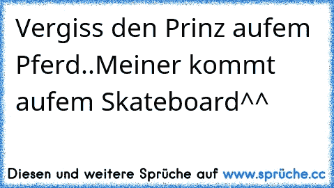 Vergiss den Prinz aufem Pferd..Meiner kommt aufem Skateboard^^