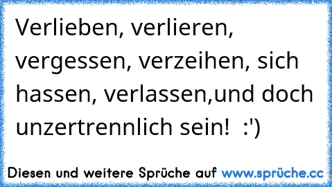 Verlieben, verlieren, vergessen, verzeihen, sich hassen, verlassen,
und doch unzertrennlich sein! ♥ :')