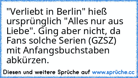 "Verliebt in Berlin" hieß ursprünglich "Alles nur aus Liebe". Ging aber nicht, da Fans solche Serien (GZSZ) mit Anfangsbuchstaben abkürzen.