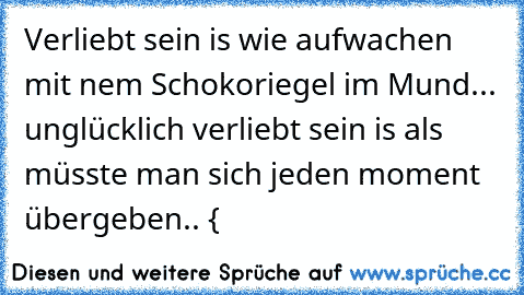 Verliebt sein is wie aufwachen mit nem Schokoriegel im Mund... unglücklich verliebt sein is als müsste man sich jeden moment übergeben.. {