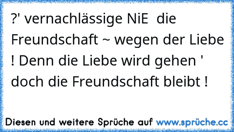 ?' vernachlässige NiE » die Freundschaft ~ wegen der Liebe ! Denn die Liebe wird gehen ' doch die Freundschaft bleibt !