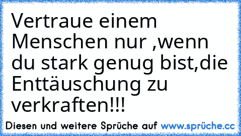 Vertraue einem Menschen nur ,
wenn du stark genug bist,
die Enttäuschung zu verkraften!!!