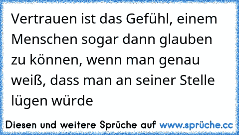 Vertrauen ist das Gefühl, einem Menschen sogar dann glauben zu können, wenn man genau weiß, dass man an seiner Stelle lügen würde ♥