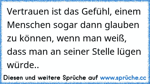 Vertrauen ist das Gefühl, einem Menschen sogar dann glauben zu können, wenn man weiß, dass man an seiner Stelle lügen würde..♥