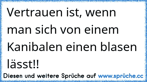 Vertrauen ist, wenn man sich von einem Kanibalen einen blasen lässt!!