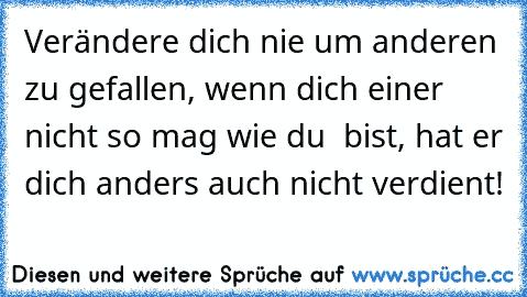 Verändere dich nie um anderen zu gefallen, wenn dich einer nicht so mag wie du  bist, hat er dich anders auch nicht verdient!