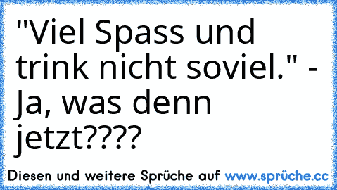 "Viel Spass und trink nicht soviel." - Ja, was denn jetzt????