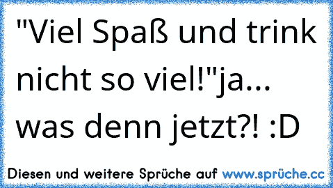 "Viel Spaß und trink nicht so viel!"
ja... was denn jetzt?! :D