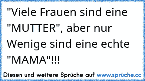 "Viele Frauen sind eine "MUTTER", aber nur Wenige sind eine echte "MAMA"!!!