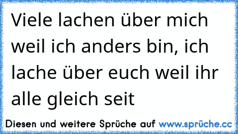 Viele lachen über mich weil ich anders bin, ich lache über euch weil ihr alle gleich seit