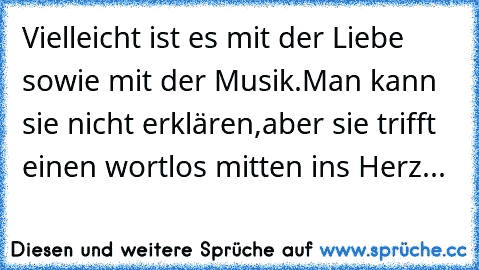 Vielleicht ist es mit der Liebe sowie mit der Musik.Man kann sie nicht erklären,aber sie trifft einen wortlos mitten ins Herz...