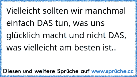 Vielleicht sollten wir manchmal einfach DAS tun, was uns glücklich macht und nicht DAS, was vielleicht am besten ist..