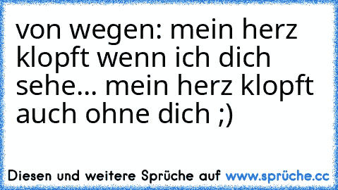 von wegen: mein herz klopft wenn ich dich sehe... mein herz klopft auch ohne dich ;)