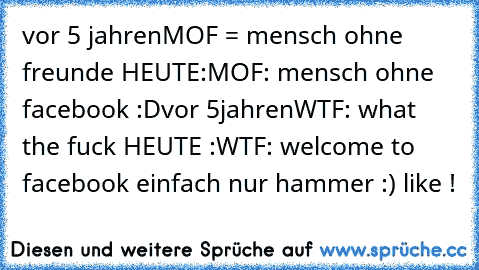 vor 5 jahren
MOF = mensch ohne freunde 
HEUTE:
MOF: mensch ohne facebook :D
vor 5jahren
WTF: what the fuck 
HEUTE :
WTF: welcome to facebook 
einfach nur hammer :) like !