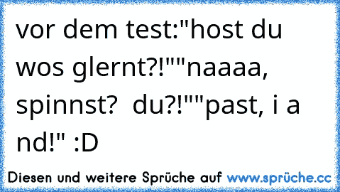 vor dem test:
"host du wos glernt?!"
"naaaa, spinnst?  du?!"
"past, i a nd!" :D