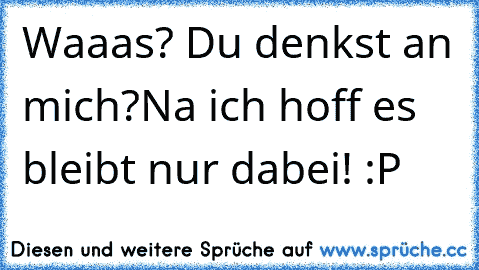 Waaas? Du denkst an mich?
Na ich hoff es bleibt nur dabei! :P