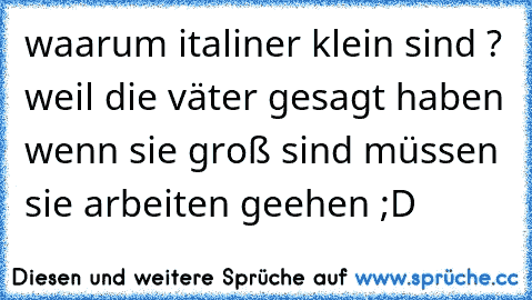 waarum italiner klein sind ? weil die väter gesagt haben wenn sie groß sind müssen sie arbeiten geehen ;D