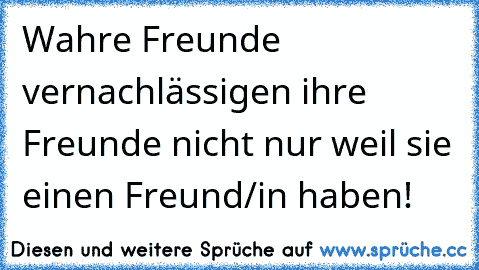 Wahre Freunde vernachlässigen ihre Freunde nicht nur weil sie einen Freund/in haben!