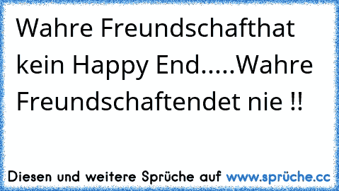 Wahre Freundschaft
hat kein Happy End
.....
Wahre Freundschaft
endet nie !! ♥ ♥ ♥