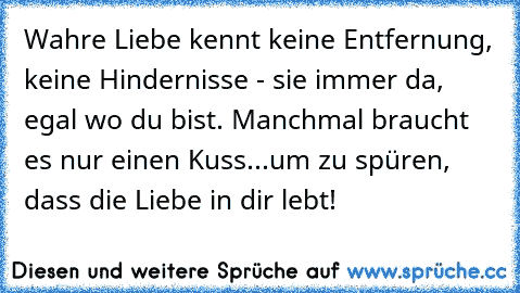 Wahre Liebe kennt keine Entfernung, keine Hindernisse - sie immer da, egal wo du bist. Manchmal braucht es nur einen Kuss...um zu spüren, dass die Liebe in dir lebt!