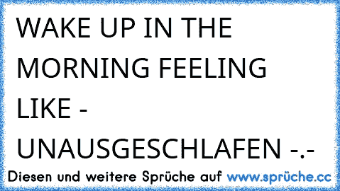 WAKE UP IN THE MORNING FEELING LIKE - UNAUSGESCHLAFEN -.-