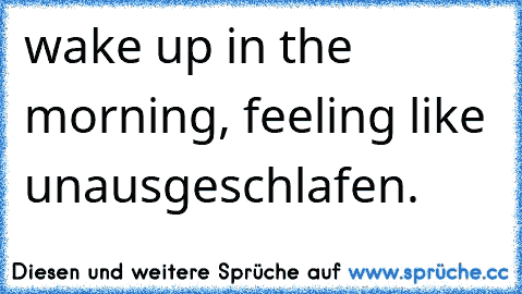 wake up in the morning, feeling like unausgeschlafen.