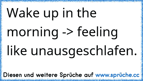 Wake up in the morning -> feeling like unausgeschlafen.