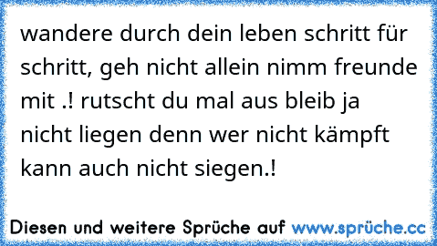 wandere durch dein leben schritt für schritt, geh nicht allein nimm freunde mit .! rutscht du mal aus bleib ja nicht liegen denn wer nicht kämpft kann auch nicht siegen.!