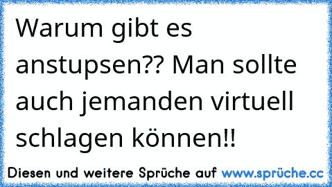 Warum gibt es anstupsen?? Man sollte auch jemanden virtuell schlagen können!!