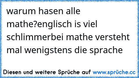 warum hasen alle mathe?
englisch is viel schlimmer
bei mathe versteht mal wenigstens die sprache