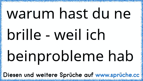 warum hast du ne brille - weil ich beinprobleme hab