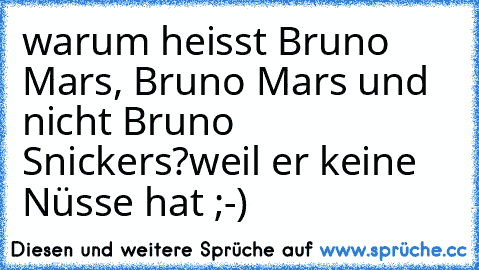warum heisst Bruno Mars, Bruno Mars und nicht Bruno Snickers?
weil er keine Nüsse hat ;-)