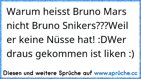 Warum heisst Bruno Mars nicht Bruno Snikers???
Weil er keine Nüsse hat! :D
Wer draus gekommen ist liken :)