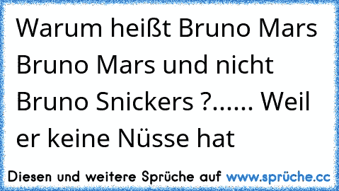 Warum heißt Bruno Mars Bruno Mars und nicht Bruno Snickers ?...... Weil er keine Nüsse hat