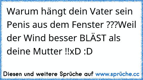 Warum hängt dein Vater sein Penis aus dem Fenster ???
Weil der Wind besser BLÄST als deine Mutter !!
xD :D