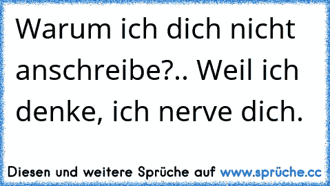 Warum ich dich nicht anschreibe?.. Weil ich denke, ich nerve dich.