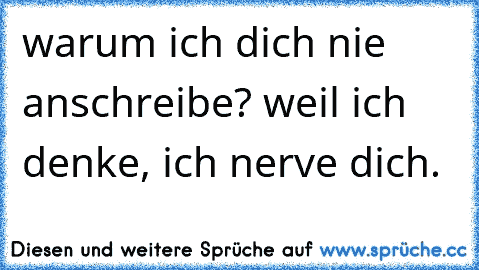 warum ich dich nie anschreibe? weil ich denke, ich nerve dich.