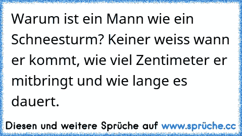 Warum ist ein Mann wie ein Schneesturm? Keiner weiss wann er kommt, wie viel Zentimeter er mitbringt und wie lange es dauert.