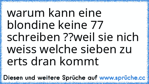 warum kann eine blondine keine 77 schreiben ??
weil sie nich weiss welche sieben zu erts dran kommt