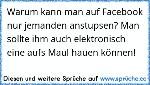 Warum kann man auf Facebook nur jemanden anstupsen? Man sollte ihm auch elektronisch eine aufs Maul hauen können!