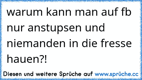 warum kann man auf fb nur anstupsen und niemanden in die fresse hauen?!