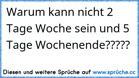 Warum kann nicht 2 Tage Woche sein und 5 Tage Wochenende?????