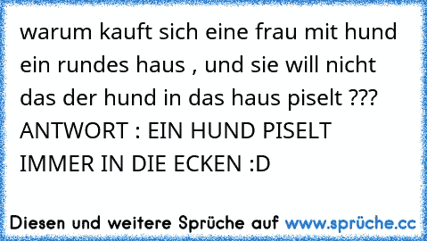 warum kauft sich eine frau mit hund ein rundes haus , und sie will ´nicht das der hund in das haus piselt ??? 
ANTWORT : EIN HUND PISELT IMMER IN DIE ECKEN :D