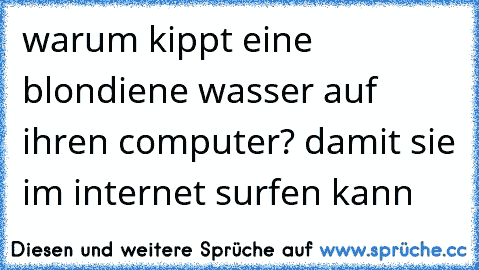 warum kippt eine blondiene wasser auf ihren computer? damit sie im internet surfen kann  ☺